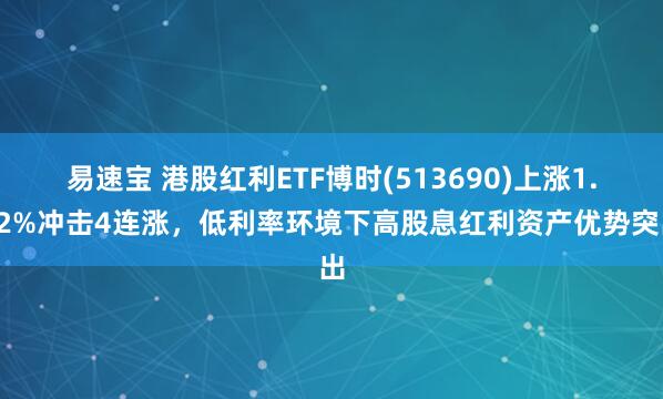 易速宝 港股红利ETF博时(513690)上涨1.12%冲击4连涨，低利率环境下高股息红利资产优势突出