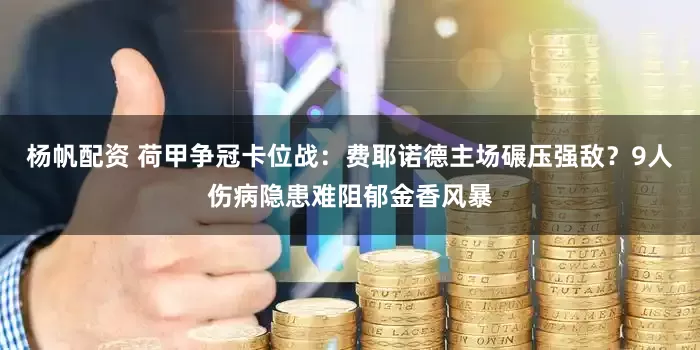 杨帆配资 荷甲争冠卡位战:费耶诺德主场碾压强敌?9人伤病隐患难阻郁金香风暴