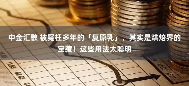 中金汇融 被冤枉多年的「复原乳」，其实是烘焙界的宝藏！这些用法太聪明