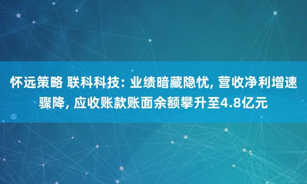怀远策略 联科科技: 业绩暗藏隐忧, 营收净利增速骤降, 应收账款账面余额攀升至4.8亿元