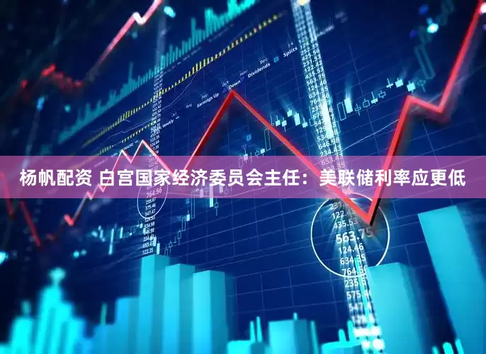 杨帆配资 白宫国家经济委员会主任：美联储利率应更低