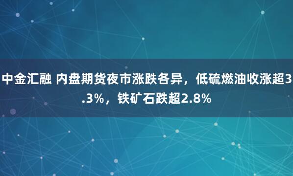 中金汇融 内盘期货夜市涨跌各异，低硫燃油收涨超3.3%，铁矿石跌超2.8%