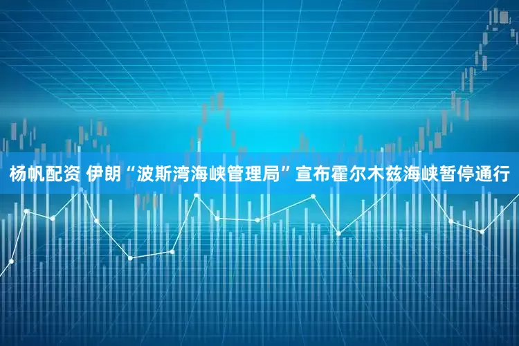 杨帆配资 伊朗“波斯湾海峡管理局”宣布霍尔木兹海峡暂停通行