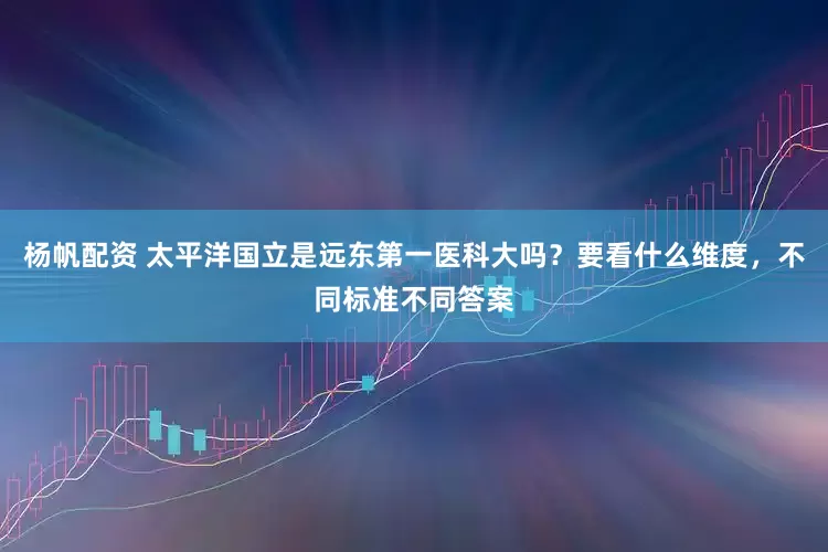 杨帆配资 太平洋国立是远东第一医科大吗？要看什么维度，不同标准不同答案